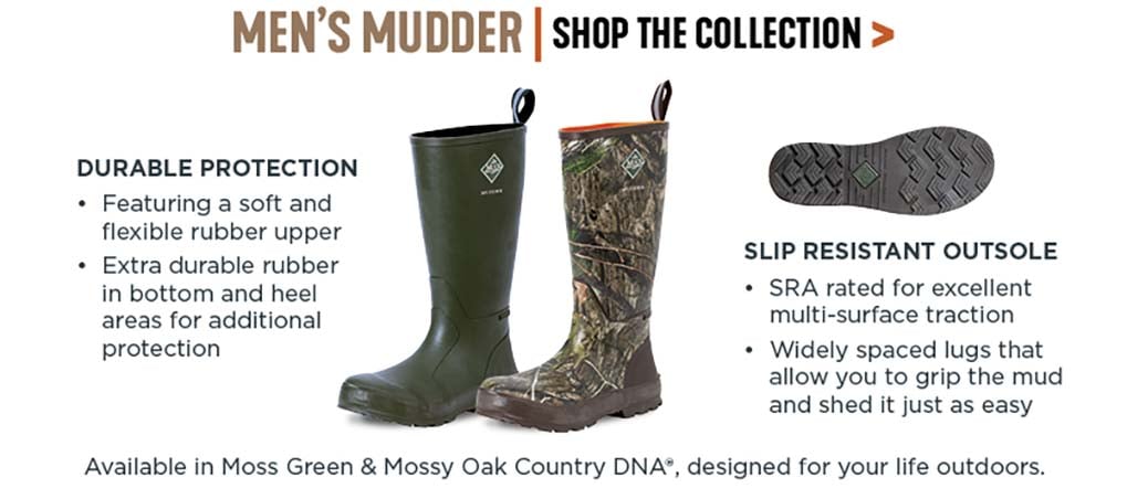 'Men's Mudder: Durable Protection. Featuring a soft and flexible rubber upper. Extra durable rubber in bottom and heel areads for additional protection. Slip Resistant Outsole. SRA rated for excellent multi-surface traction. Widely spaced lugs that allow you to grip the mud and shed it just as easy. Available in Moss Green and Mossy Oak Country DNA. designed for your life outdoors.'